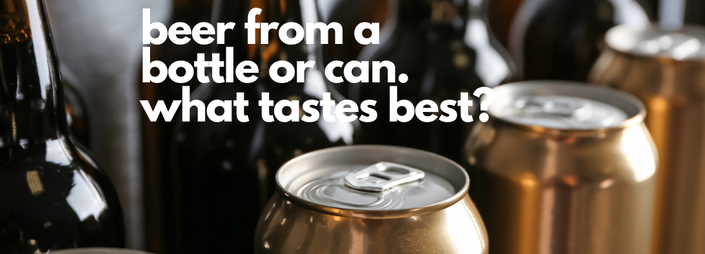 Does Beer Taste Better From A Bottle Or A Can?